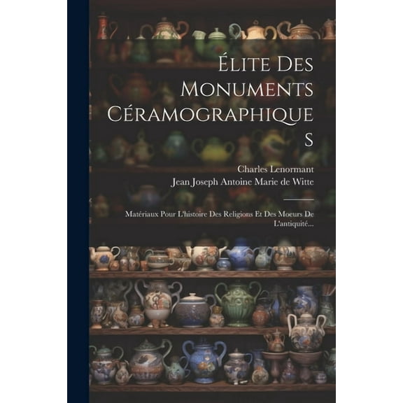 Élite Des Monuments Céramographiques: Matériaux Pour L'histoire Des Religions Et Des Moeurs De L'antiquité... (Paperback)