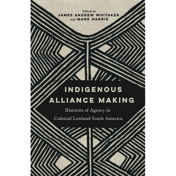 Indigenous Alliance Making: Histories of Agency in Colonial Lowland South America, (Paperback)