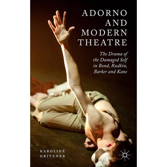 Adorno and Modern Theatre: The Drama of the Damaged Self in Bond, Rudkin, Barker and Kane, (Hardcover)