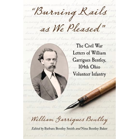 Burning Rails as We Pleased: The Civil War Letters of William Garrigues Bentley, 104th Ohio Volunteer Infantry (Paperback)