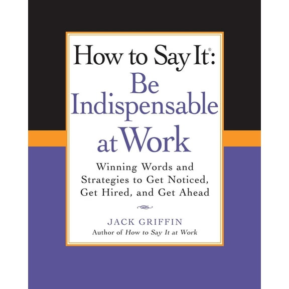 How to Say It: Be Indispensable at Work : Winning Words and Strategies to Get Noticed, Get Hired, andGet Ahead (Paperback)