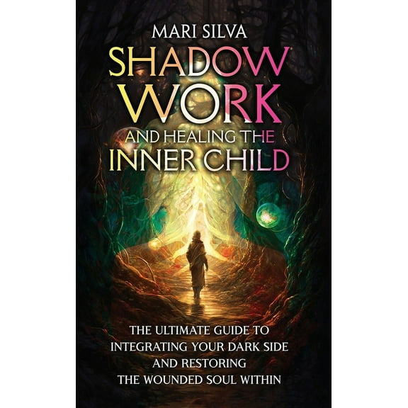 Shadow Work and Healing the Inner Child: The Ultimate Guide to Integrating Your Dark Side and Restoring the Wounded Soul, (Hardcover)