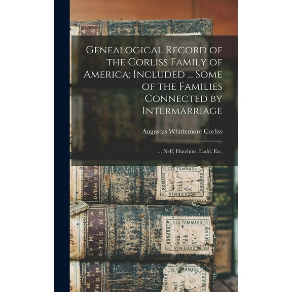 Genealogical Record of the Corliss Family of America; Included ... Some of the Families Connected by Intermarriage: ... Neff, Hutchins, Ladd, etc. (Hardcover)