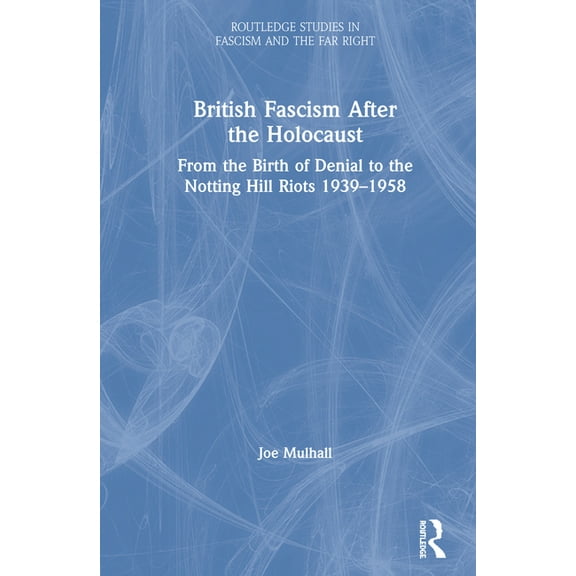 Routledge Studies in Fascism and the Far British Fascism After the Holocaust: From the Birth of Denial to the Notting Hill Riots 1939-1958, (Hardcover)