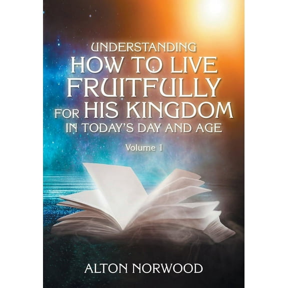 Understanding How to Live Fruitfully for His Kingdom in Today's Day and Age: Volume 1, (Paperback)