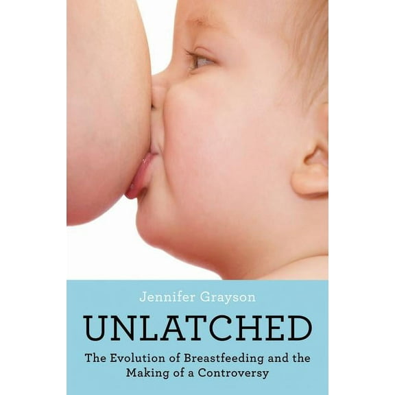 Unlatched: The Evolution of Breastfeeding and the Making of a Controversy, (Paperback)