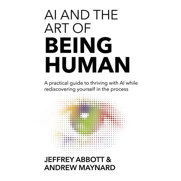 AI and the Art of Being Human: A practical guide to thriving with AI while rediscovering yourself in the process, (Paperback)