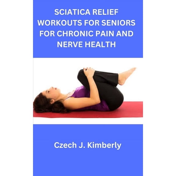 Sciatica Relief Workouts for Seniors for Chronic Pain and Nerve Health (Paperback)