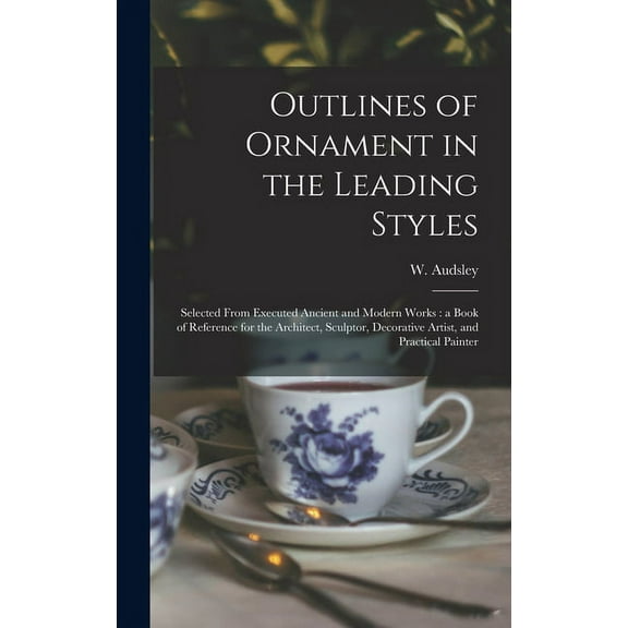 Outlines of Ornament in the Leading Styles : Selected From Executed Ancient and Modern Works: a Book of Reference for the Architect, Sculptor, Decorative Artist, and Practical Painter (Hardcover)