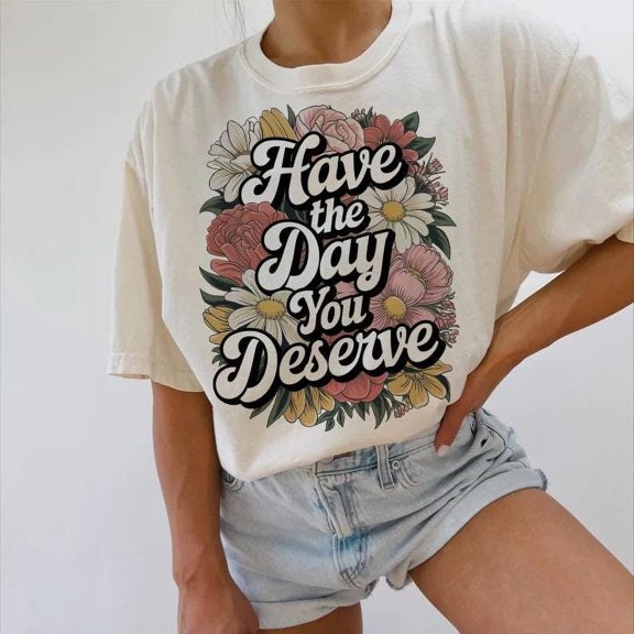 Have The Day You Deserve Shirt, Funny Shirt, Sarcastic Shirt, Print File Shirt, Digital Download Shirt