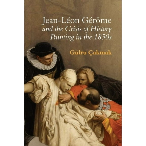 Jean-LÃ©on GÃ©rÃ´me and the Crisis of History Painting in the 1850s, (Paperback)