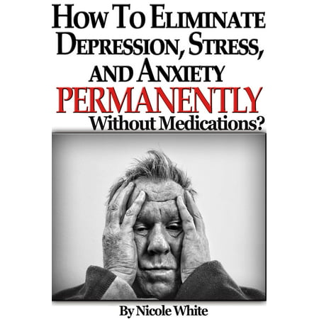 How To Eliminate Depression, Stress And Anxiety, Permanently Without Medications? - (Best Add Medication For Adults With Anxiety)