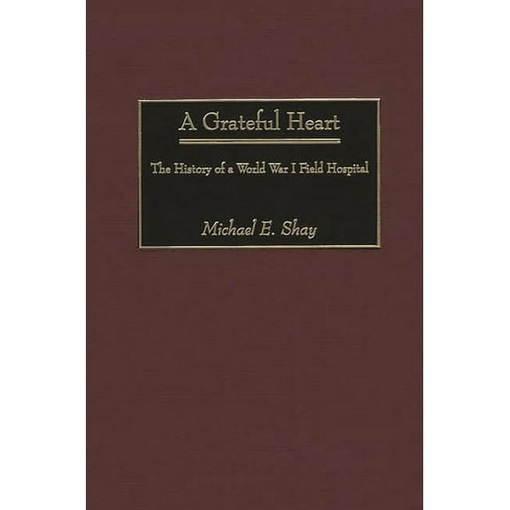 Contributions in Military Studies A Grateful Heart: The History of a World War I Field Hospital, Book 212, (Hardcover)