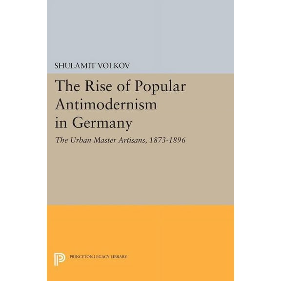 Princeton Legacy Library The Rise of Popular Antimodernism in Germany: The Urban Master Artisans, 1873-1896, Book 1695, (Paperback)