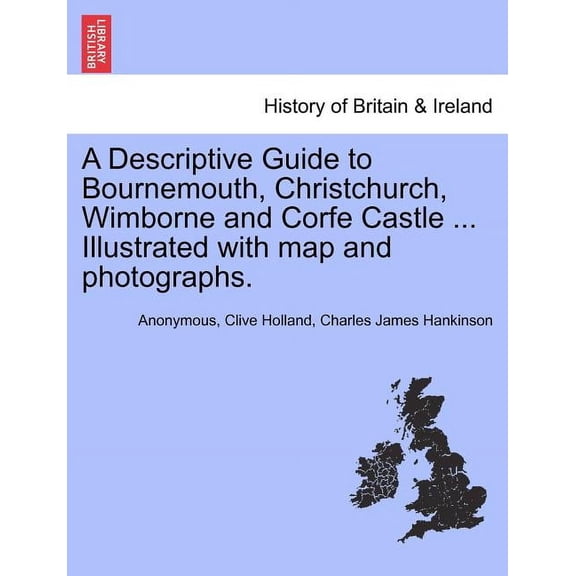 A Descriptive Guide to Bournemouth, Christchurch, Wimborne and Corfe Castle ... Illustrated with Map and Photographs. Paperback