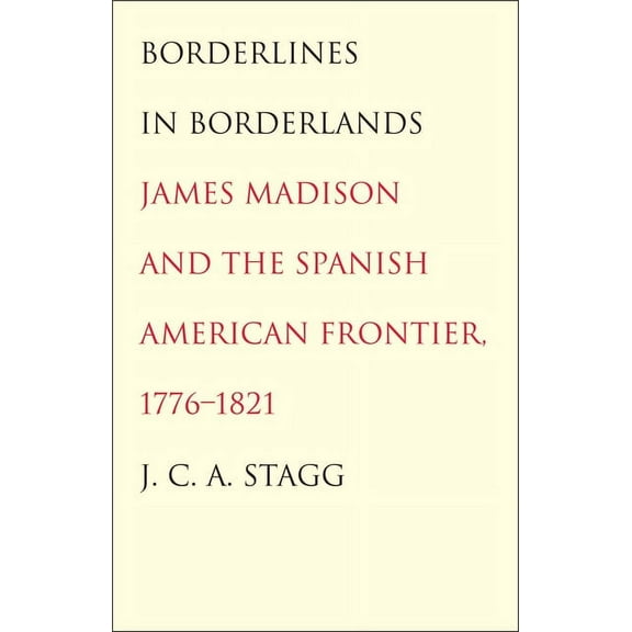 The Lamar Series in Western History: Borderlines in Borderlands : James Madison and the Spanish-American Frontier, 1776-1821 (Paperback)