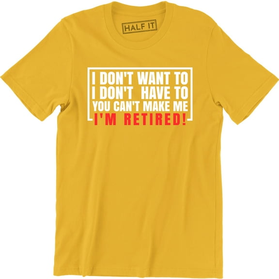 I Don't Want To Have You Can't Make Me I'm Retired - Men's T-Shirt