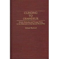 Contributions to the Study of World Hist Clinging to Grandeur: British Attitudes and Foreign Policy in the Aftermath of the Second World War, Book 36, (Hardcover)
