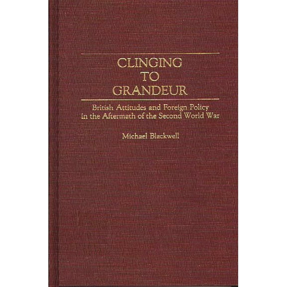 Contributions to the Study of World Hist Clinging to Grandeur: British Attitudes and Foreign Policy in the Aftermath of the Second World War, Book 36, (Hardcover)