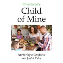 Ellyn Satters Child of Mine: Nurturing a Confident and Joyful Eater