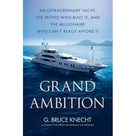 Grand Ambition: An Extraordinary Yacht, the People Who Built It, and the Millionaire Who Can't Really Afford It