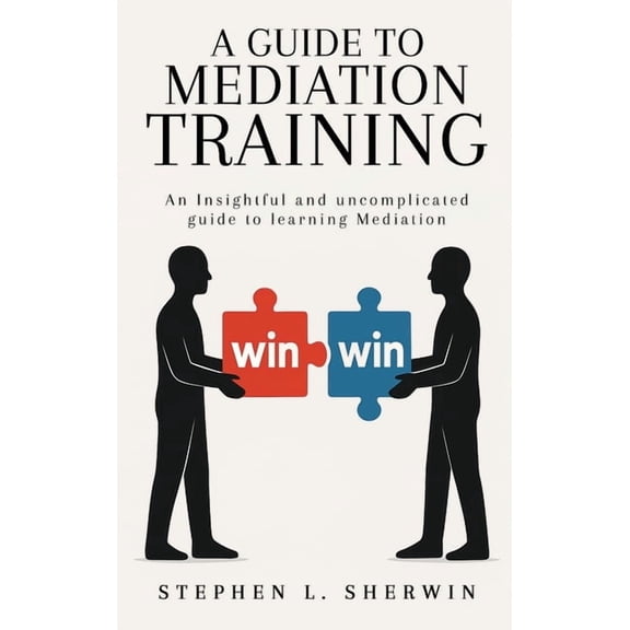 A Guide to Mediation Training: An Insightful and Uncomplicated Guide to Learning Mediation, (Hardcover)