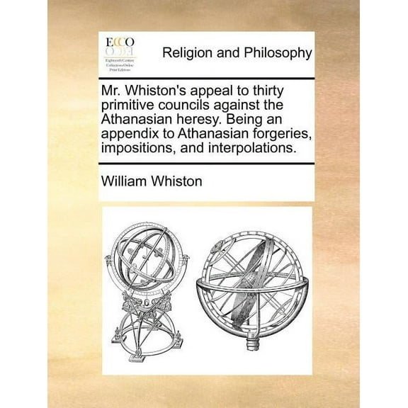 Mr. Whiston's Appeal to Thirty Primitive Councils Against the Athanasian Heresy. Being an Appendix to Athanasian Forgeri, (Paperback)