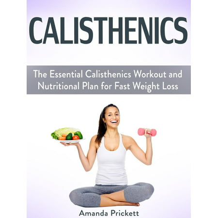 Calisthenics: The Essential Calisthenics Workout and Nutritional Plan for Fast Weight Loss -