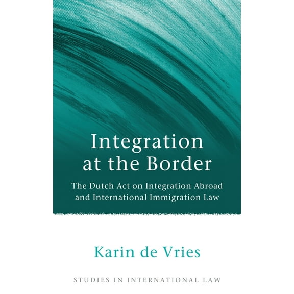 Studies in International Law Integration at the Border: The Dutch Act on Integration Abroad and International Immigration Law, Book 44, (Hardcover)