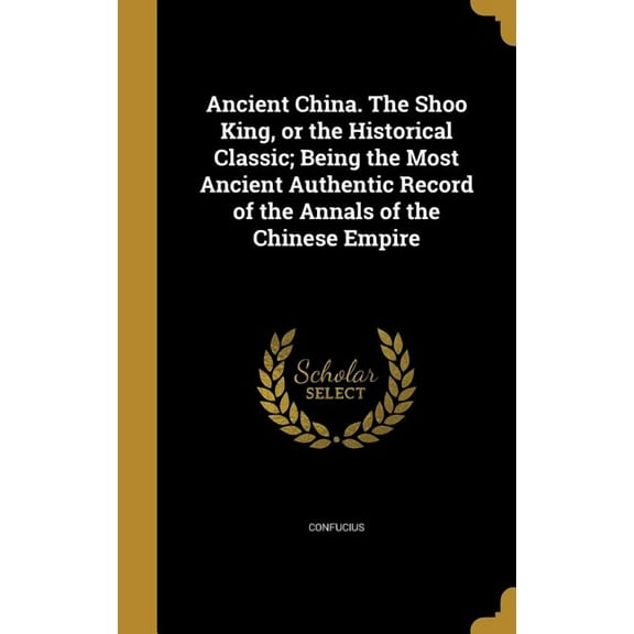 Ancient China. The Shoo King, or the Historical Classic; Being the Most Ancient Authentic Record of the Annals of the Chinese Empire (Hardcover)