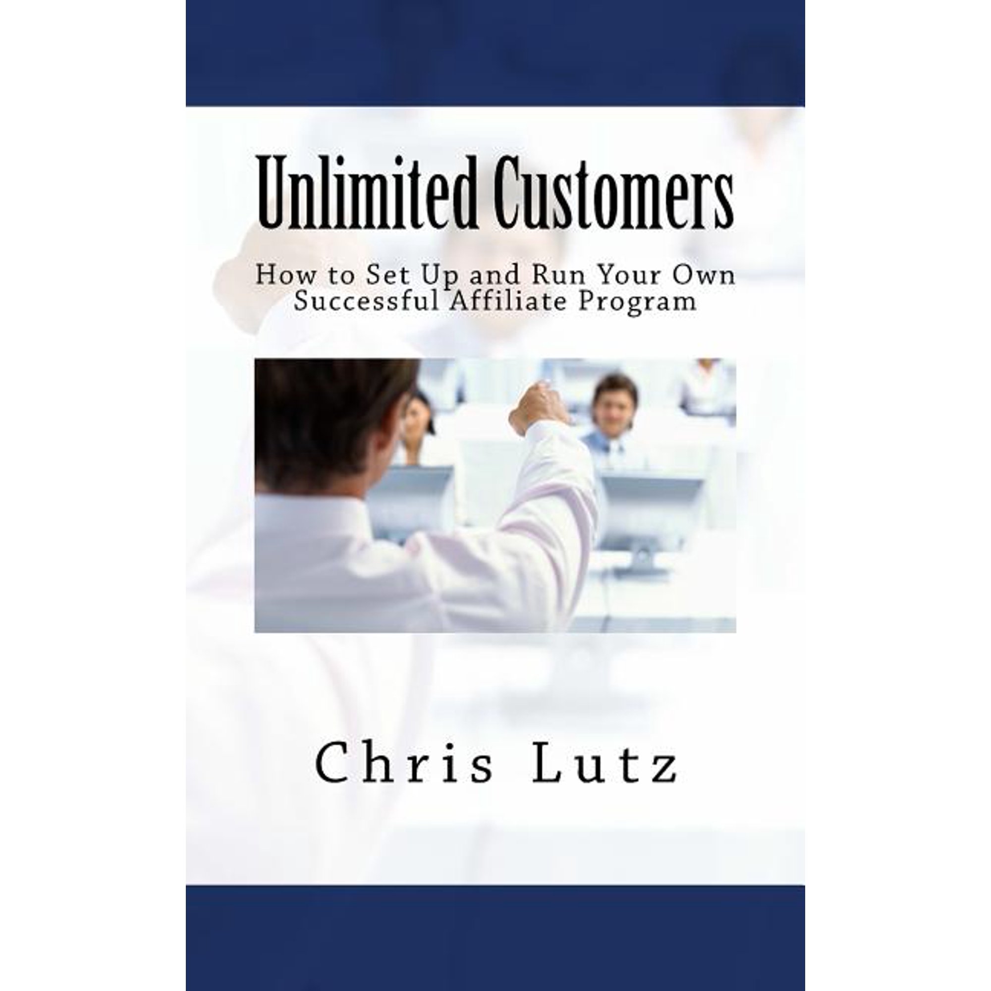 Unlimited Customers: How to Set Up and Run Your Own Successful Affiliate Program Paperback 1517129176 9781517129170 Chris Lutz