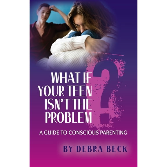 What If Your Teen Isn't the Problem? A Guide to Conscious Parenting, (Paperback)