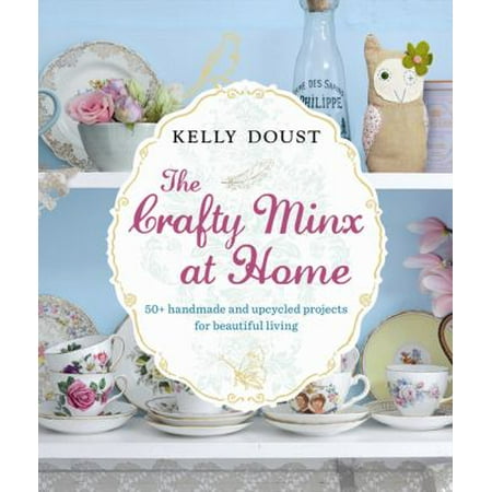 The Crafty Minx at Home: 50+ handmade and upcycled projects for beautiful living