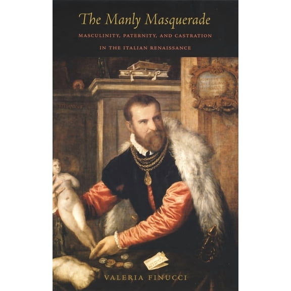 The Manly Masquerade: Masculinity, Paternity, and Castration in the Italian Renaissance, (Paperback)