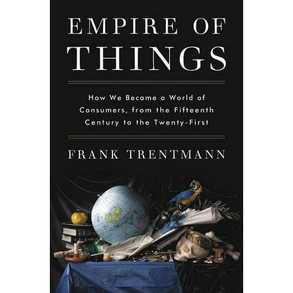 Empire of Things: How We Became a World of Consumers, from the Fifteenth Century to the Twenty-First, (Hardcover)