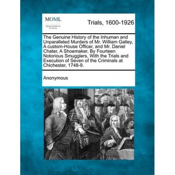 The Genuine History of the Inhuman and Unparalleled Murders of Mr. William Galley, a Custom-House Officer, and Mr. Daniel Chater, a Shoemaker, by Fourteen Notorious Smugglers, with the Trials and Exec