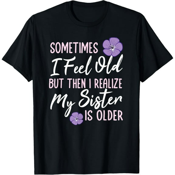 Sometimes I Feel Old But Then I Realize My Sister Is Older T-Shirt
