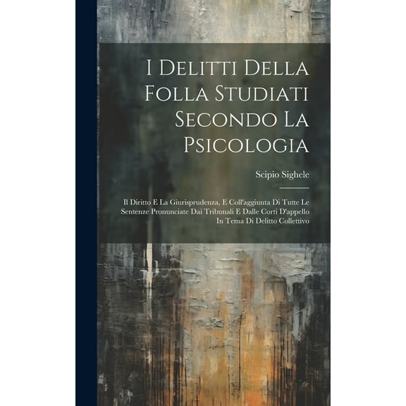I Delitti Della Folla Studiati Secondo La Psicologia: Il Diritto E La Giurisprudenza, E Coll'aggiunta Di Tutte Le Sentenze Pronunciate Dai Tribunali E Dalle Corti D'appello In Tema Di Delitto Colletti