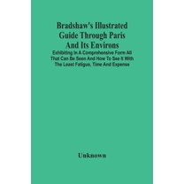 Bradshaw'S Illustrated Guide Through Paris And Its Environs: Exhibiting In A Comprehensive Form All That Can Be Seen And, (Paperback)