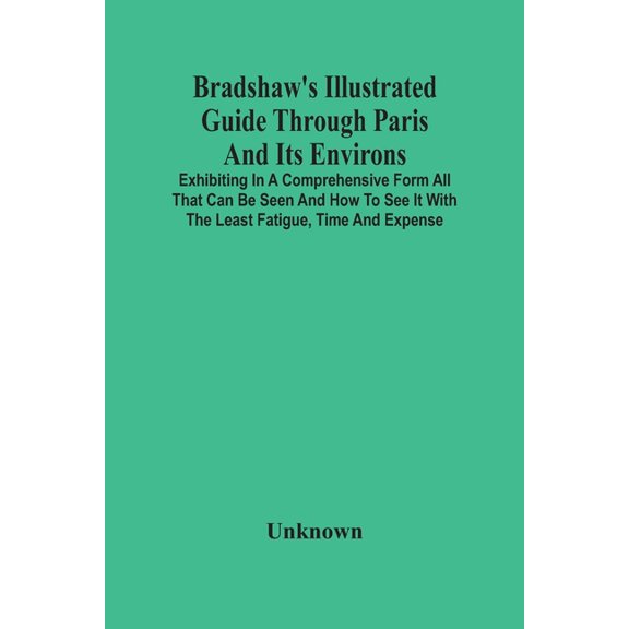 Bradshaw'S Illustrated Guide Through Paris And Its Environs: Exhibiting In A Comprehensive Form All That Can Be Seen And, (Paperback)