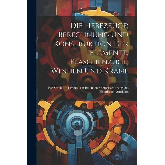 Die Hebezeuge; Berechnung Und Konstruktion Der Elemente, Flaschenzüge, Winden Und Krane (Paperback)
