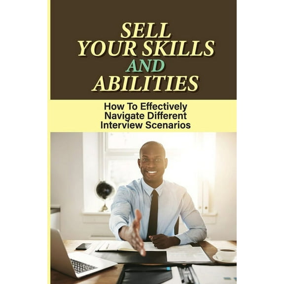 Sell Your Skills And Abilities: How To Effectively Navigate Different Interview Scenarios: What To Include In An Interview Guide (Paperback)