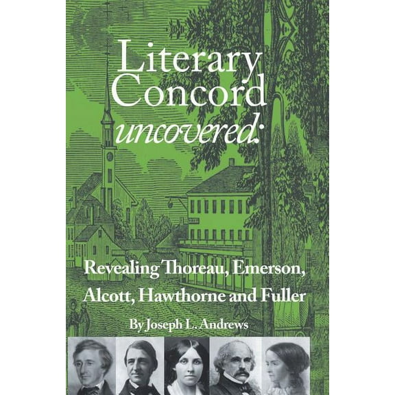 Literary Concord Uncovered : Revealing Emerson, Thoreau, Alcott, Hawthorne, and Fuller