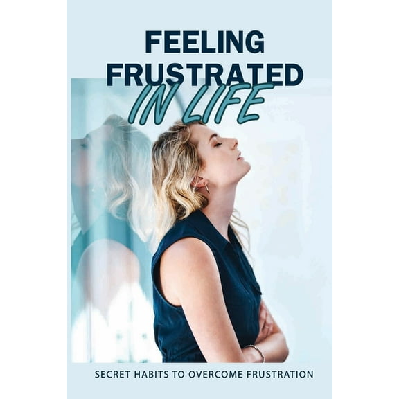 Feeling Frustrated In Life: Secret Habits To Overcome Frustration: 21 Days To Beat Frustration (Paperback)