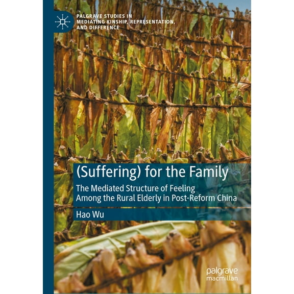 Palgrave Studies in Mediating Kinship, R (Suffering) for the Family: The Mediated Structure of Feeling Among the Rural Elderly in Post-Reform China, (Hardcover)