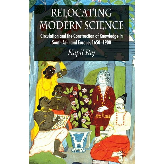 Relocating Modern Science: Circulation and the Construction of Knowledge in South Asia and Europe, 1650-1900, (Paperback)