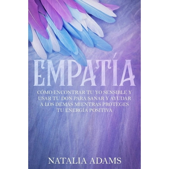 Empatía: Cómo Encontrar tu Yo Sensible y Usar tu Don para Sanar y Ayudar a los Demás mientras Proteges tu Energía Positiva (Paperback)