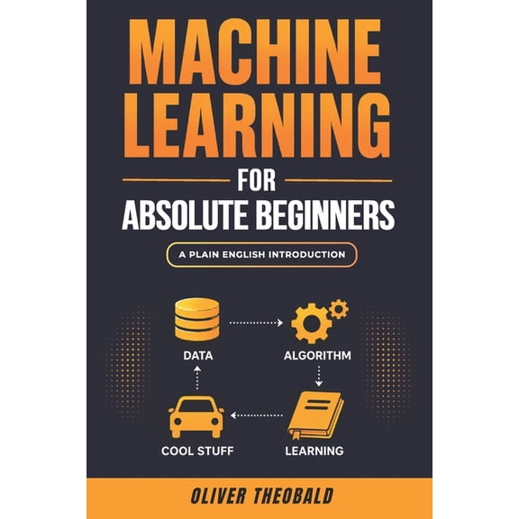 Learn Machine Learning for Beginners Machine Learning for Absolute Beginners: A Plain English Introduction (Third Edition), Book 1, (Paperback)