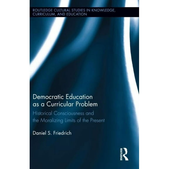 Routledge Cultural Studies in Knowledge, Democratic Education as a Curricular Problem: Historical Consciousness and the Moralizing Limits of the Present, (Hardcover)