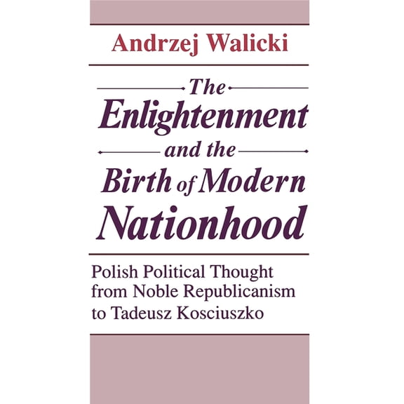 The Enlightenment and the Birth of Modern Nationhood: Polish Political Thought from Noble Republicanism to Tadeusz Kosci, (Hardcover)